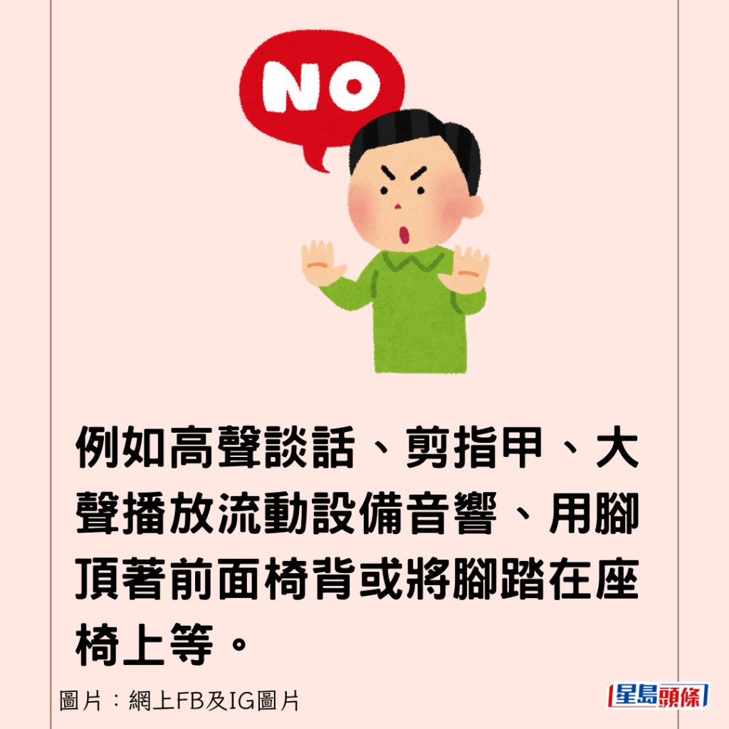 例如高聲談話、剪指甲、大聲播放流動設備音響、用腳頂著前面椅背或將腳踏在座椅上等。