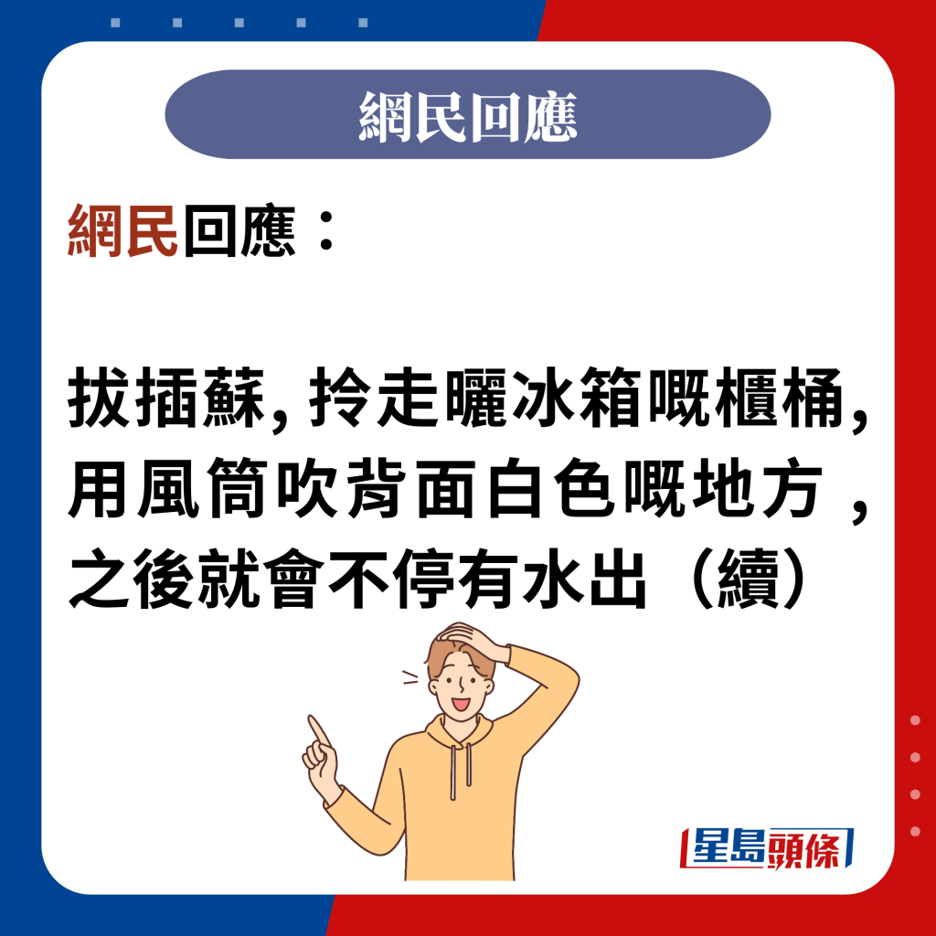 網民回應：  拔插蘇, 拎走曬冰箱嘅櫃桶, 用風筒吹背面白色嘅地方 ,之後就會不停有水出（續） 