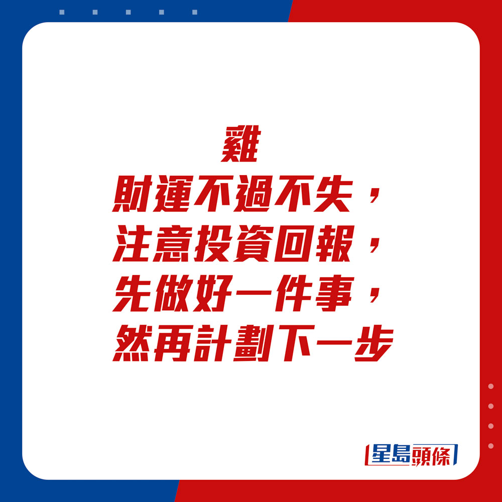 生肖運程 - 雞：財運不過不失，注意投資回報，先做好一件事，然再計劃下一步。