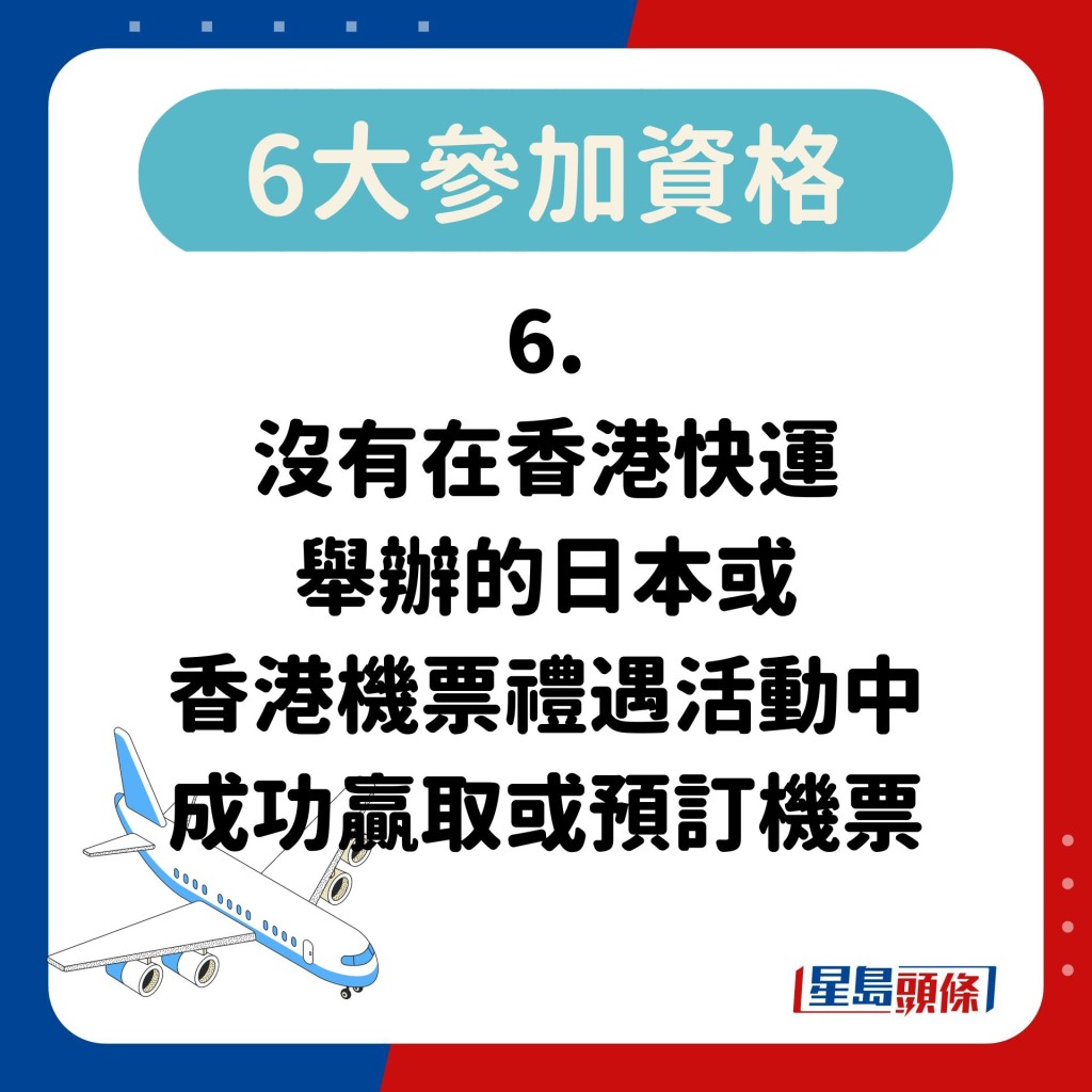6. 没有在香港快运 举办的日本或 香港机票礼遇活动中 成功赢取或预订机票
