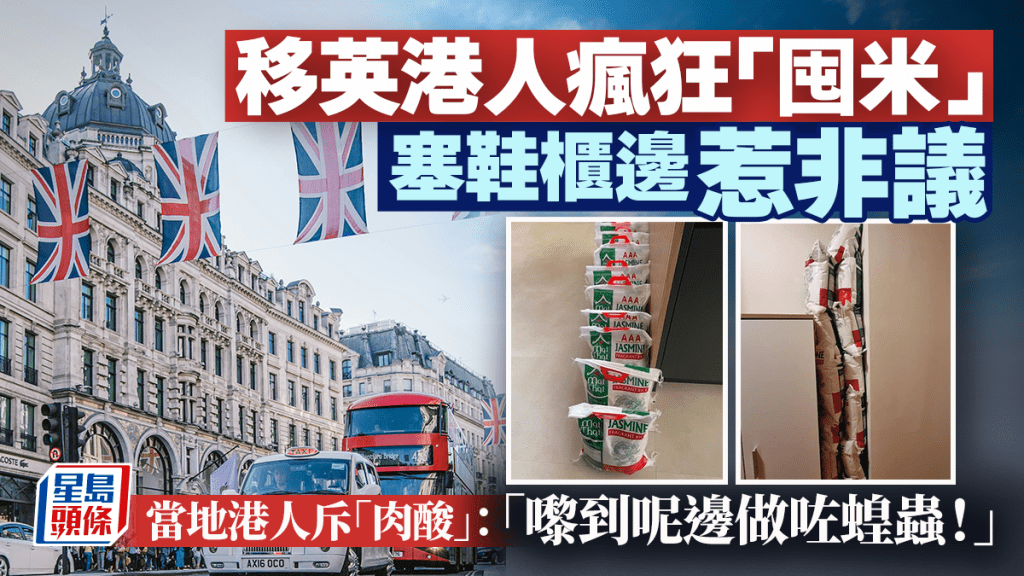 部分移英港人在社交平台晒瘋狂「囤米」的戰績，甚至因為囤積大量食米，無位放要塞入鞋櫃邊，有當地港人直斥「肉酸」，可能引致短缺：「可唔可以做埋呢啲蝗蟲嘢唔好？......你香港人鬧人哋幾廿年嘅嘢，嚟到呢度自己做返。」