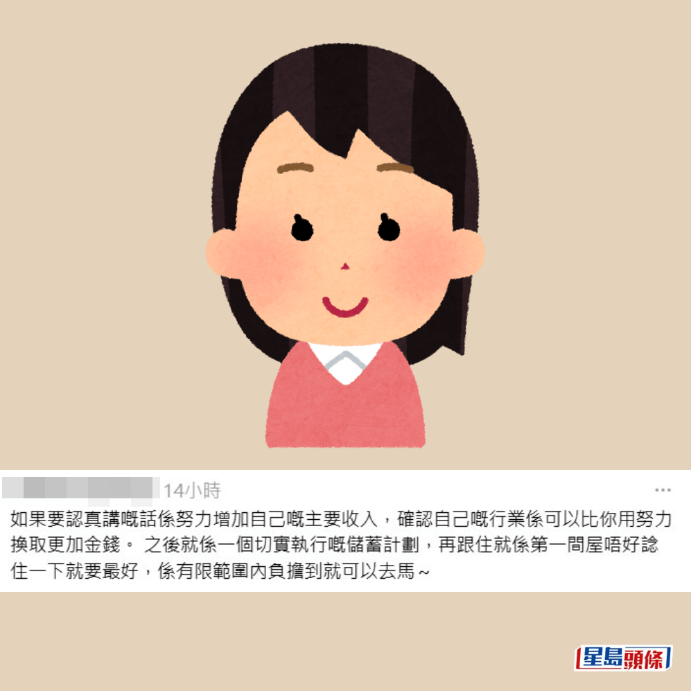 •如果要認真講嘅話係努力增加自己嘅主要收入,確認自己嘅行業係可以比你用努力換取更加金錢。 之後就係一個切實執行嘅儲蓄計劃,再跟住就係第一間屋唔好諗住一下就要最好,係有限範圍內負擔到就可以去馬。Threads截圖 •如果要認真講嘅話係努力增加自己嘅主要收入,確認自己嘅行業係可以比你用努力換取更加金錢。 之後就係一個切實執行嘅儲蓄計劃,再跟住就係第一間屋唔好諗住一下就要最好,係有限範圍內負擔到就可以去馬。Threads截圖
