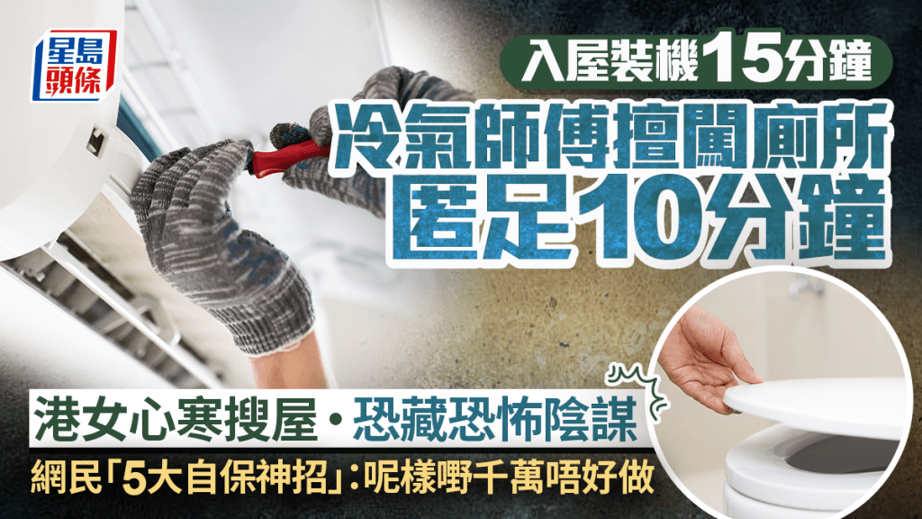 上門裝機15分鐘 冷氣師傅擅闖廁所匿足10分鐘 港女恐藏恐怖陰謀 網民「5大自保神招」：千萬咪做呢樣嘢