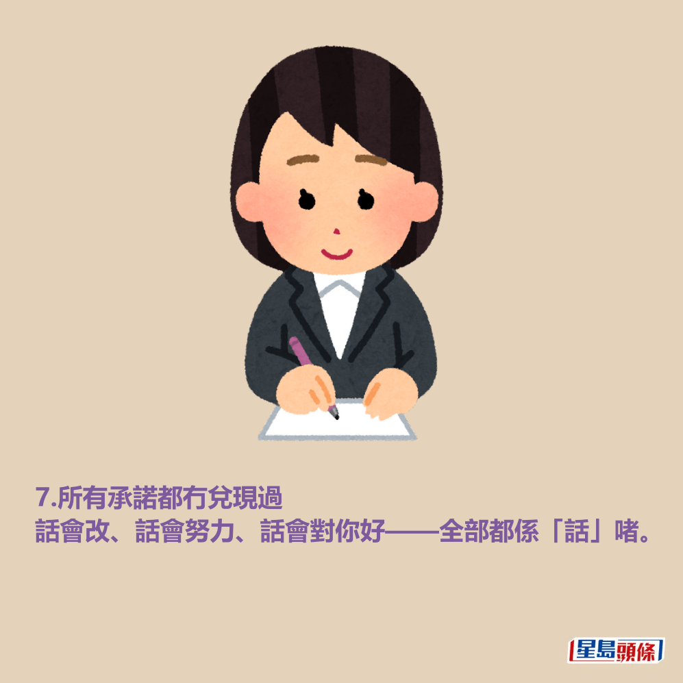 7.所有承諾都冇兌現過 話會改、話會努力、話會對你好——全部都係「話」啫。 7.所有承諾都冇兌現過 話會改、話會努力、話會對你好——全部都係「話」啫。