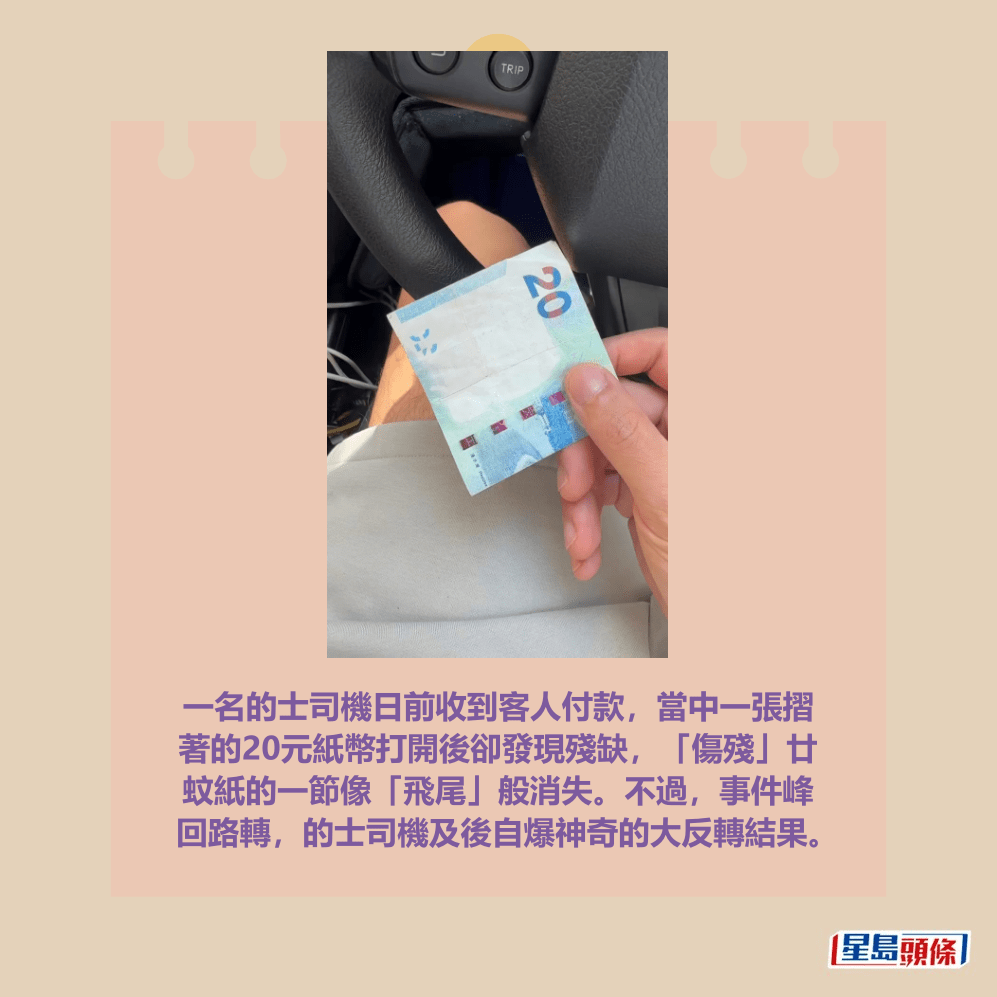 一名的士司機日前收到客人付款，當中一張摺 著的20元紙幣打開後卻發現殘缺，「傷殘」廿 蚊紙的一節像「飛尾」般消失。不過，事件峰 回路轉，的士司機及後自爆神奇的大反轉結果。Threads截圖