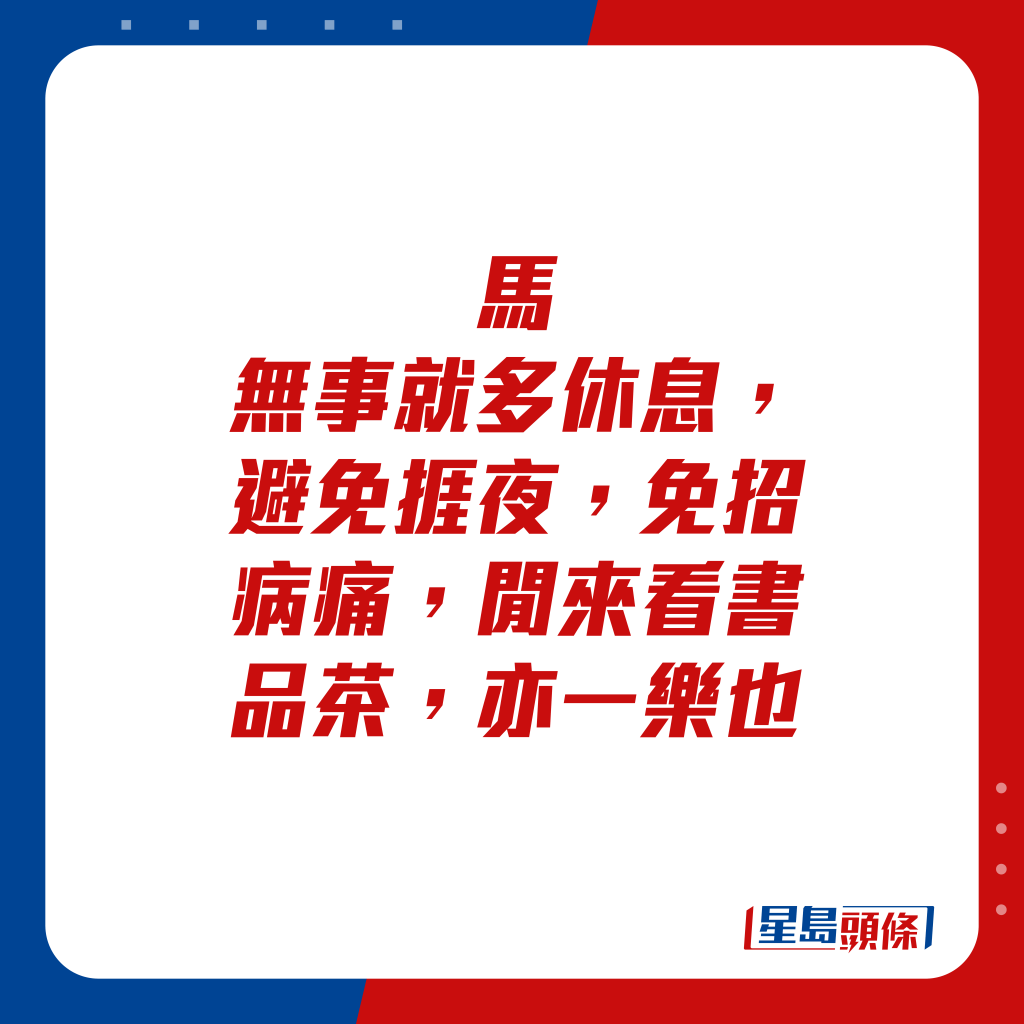 生肖运程 - 马：无事就多休息，避免捱夜，免招病痛，闲来看书品茶，亦一乐也。