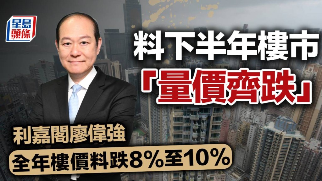 料下半年樓市「量價齊跌」 利嘉閣廖偉強：全年樓價料跌8%至10%