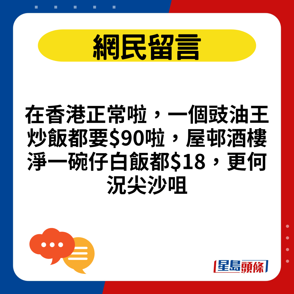 在香港正常啦，一個豉油王炒飯都要$90啦，屋邨酒樓淨一碗仔白飯都$18，更何況尖沙咀