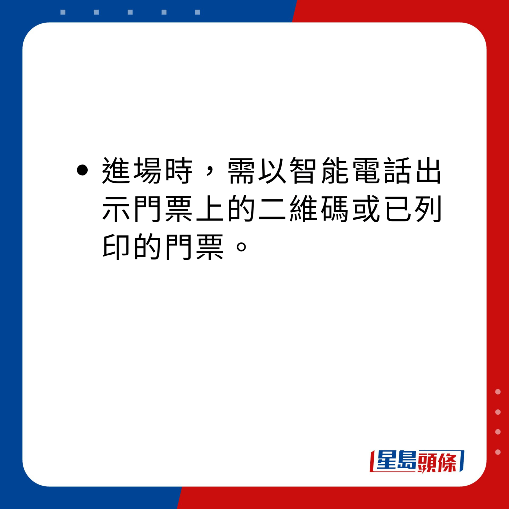 以智能電話出示門票上的 二維碼或已列印的門票進場。