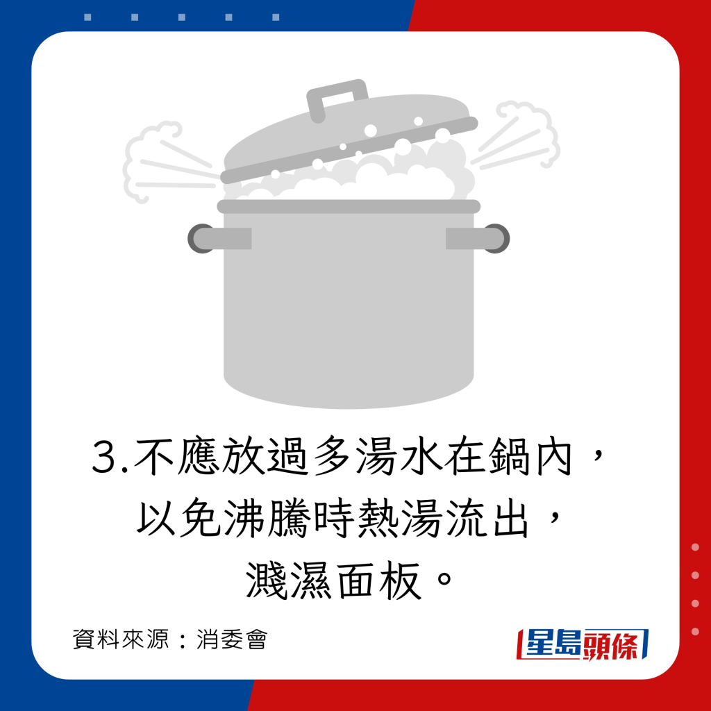 不應放過多湯水在鍋內，以免沸騰時熱湯流出，濺濕面板。