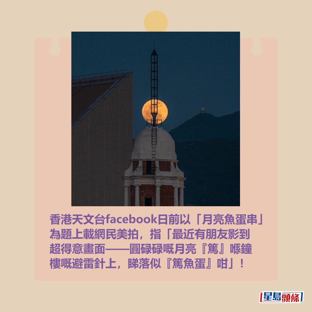 香港天文台facebook日前以「月亮魚蛋串」 為題上載網民美拍,指「最近有朋友影到 超得意畫面——圓碌碌嘅月亮『篤』喺鐘 樓嘅避雷針上,睇落似『篤魚蛋』咁」!天文台fb截圖(圖:Nero Sin / 2025年5月12日 / 尖沙咀 / #CWOS) 香港天文台facebook日前以「月亮魚蛋串」 為題上載網民美拍,指「最近有朋友影到 超得意畫面——圓碌碌嘅月亮『篤』喺鐘 樓嘅避雷針上,睇落似『篤魚蛋』咁」!天文台fb截圖(圖:Nero Sin / 2025年5月12日 / 尖沙咀 / #CWOS)