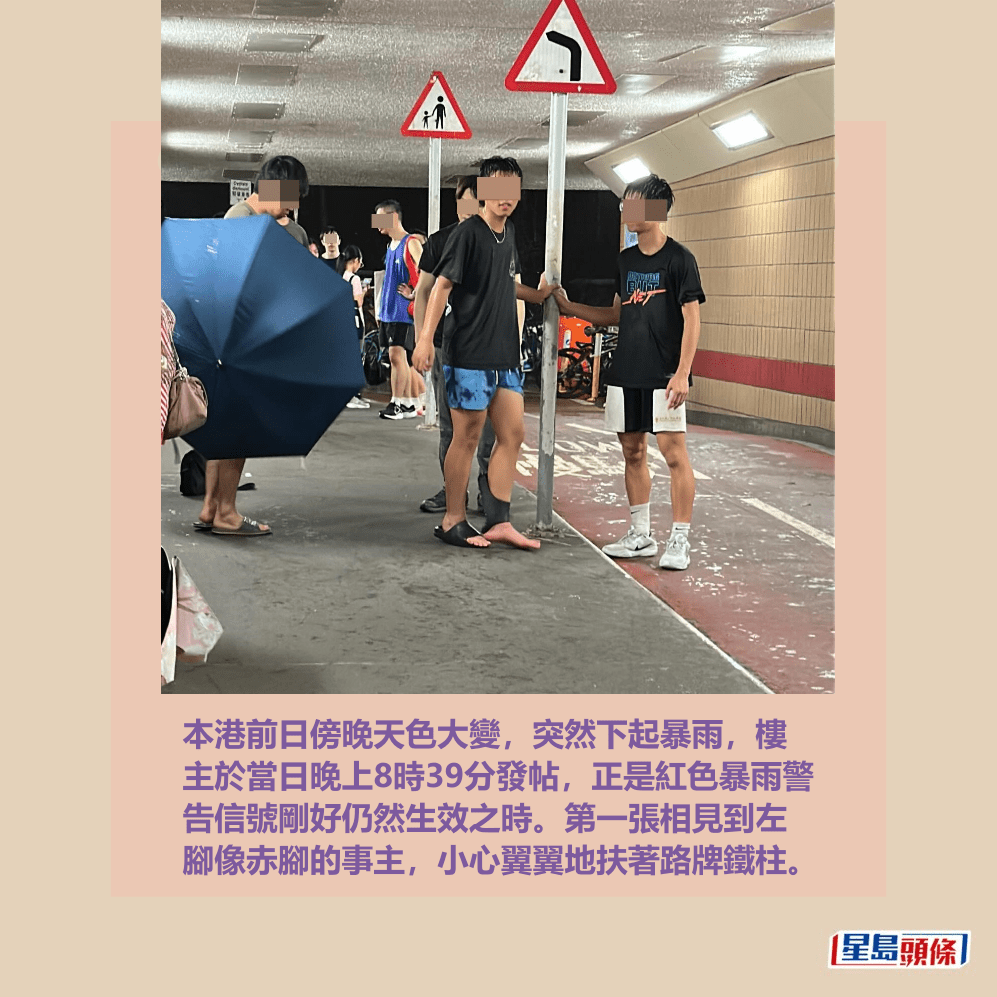 本港前日傍晚天色大變,突然下起暴雨,樓 主於當日晚上8時39分發帖,正是紅色暴雨警 告信號剛好仍然生效之時。第一張相見到左 腳像赤腳的事主,小心翼翼地扶著路牌鐵柱。Threads截圖 本港前日傍晚天色大變,突然下起暴雨,樓 主於當日晚上8時39分發帖,正是紅色暴雨警 告信號剛好仍然生效之時。第一張相見到左 腳像赤腳的事主,小心翼翼地扶著路牌鐵柱。Threads截圖