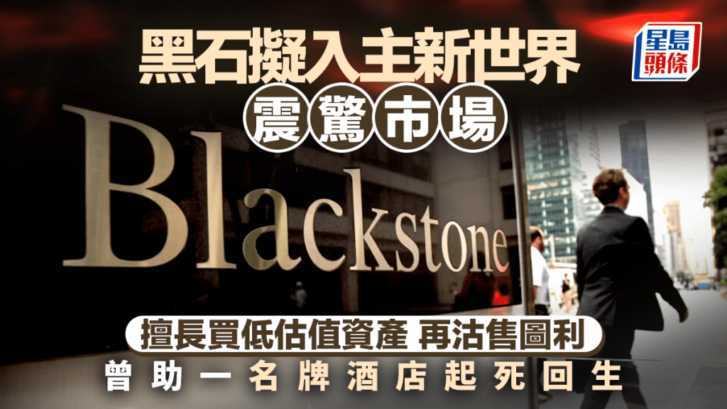 黑石擬入主新世界震驚市場 擅長買低估值資產 再沽售圖利 曾助一名牌酒店起死回生
