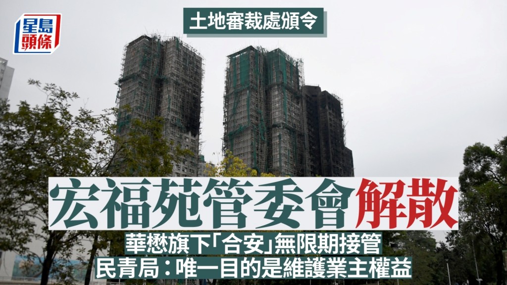 宏福苑大火｜法庭頒令解散宏福苑管委會 改由華懋旗下「合安」無限期作管理人 民青局：解散法團唯一目的是維護業主權益