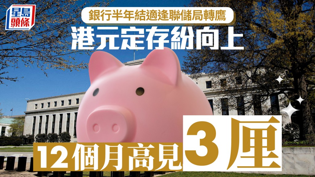定存攻略｜银行半年结适逢联储局转鹰 港元定存纷向上 12个月高见3厘