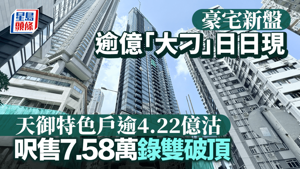 豪宅新盤逾億「大刁」日日現 天御特色戶逾4.22億沽 呎售7.58萬錄雙破頂