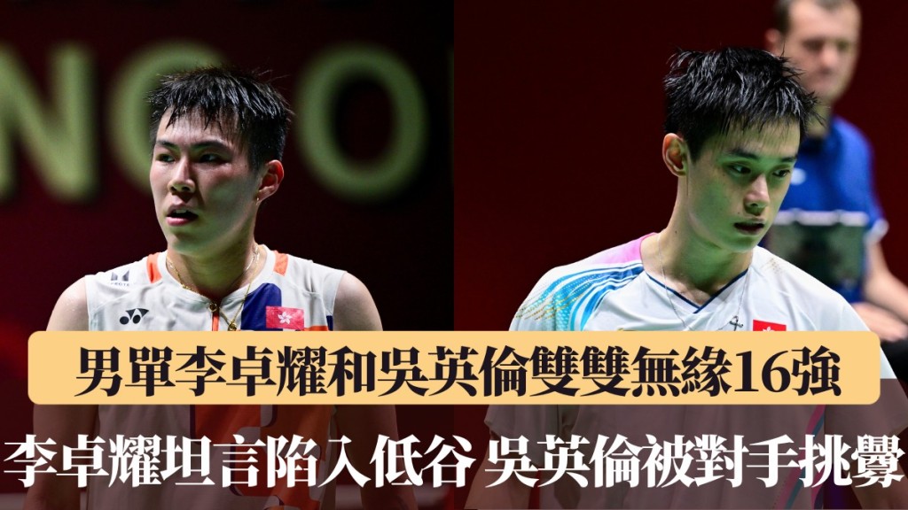 香港羽毛球公開賽｜男單李卓耀和吳英倫鎩羽而歸無緣16強 李卓耀坦言正陷入職業生涯低谷期 吳英倫被對手挑釁引發全場觀眾噓聲