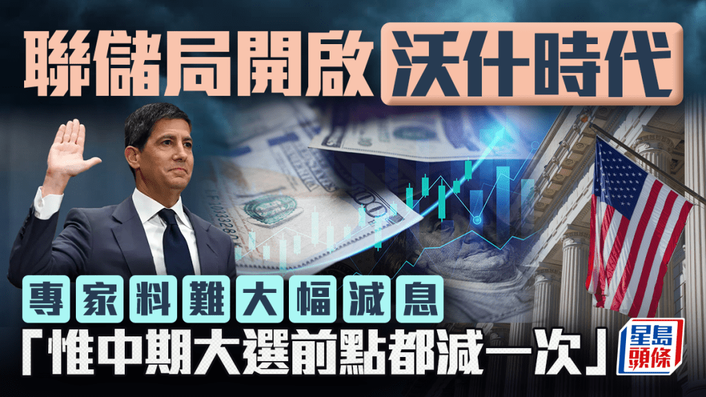 聯儲局開啟沃什時代 專家料難大幅減息 「惟中期大選前點都減一次」