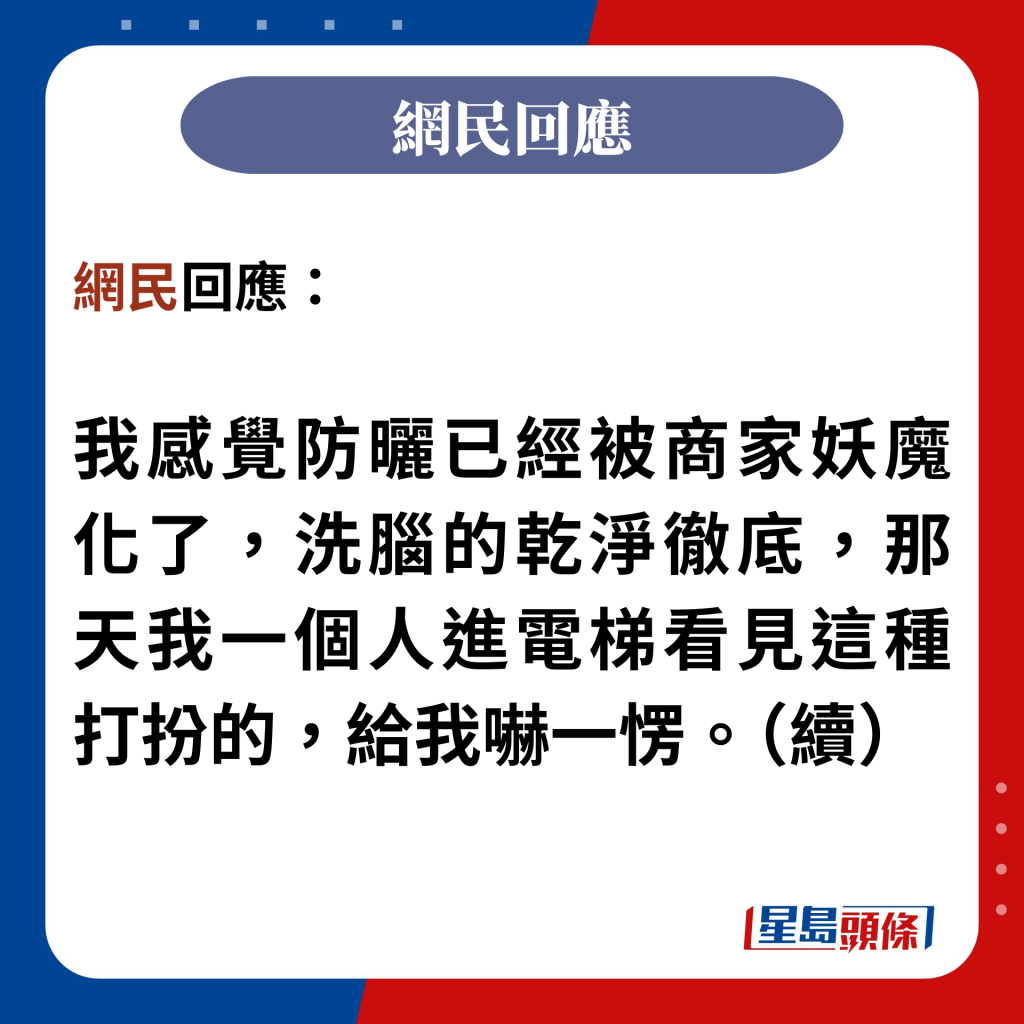 網民回應：  我感覺防曬已經被商家妖魔化了，洗腦的乾淨徹底，那天我一個人進電梯看見這種打扮的，給我嚇一愣。（續）