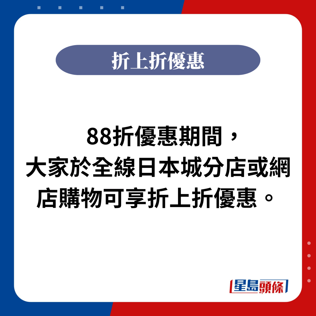 88折優惠期間，大家於全線日本城分店或網店購物可享折上折優惠。