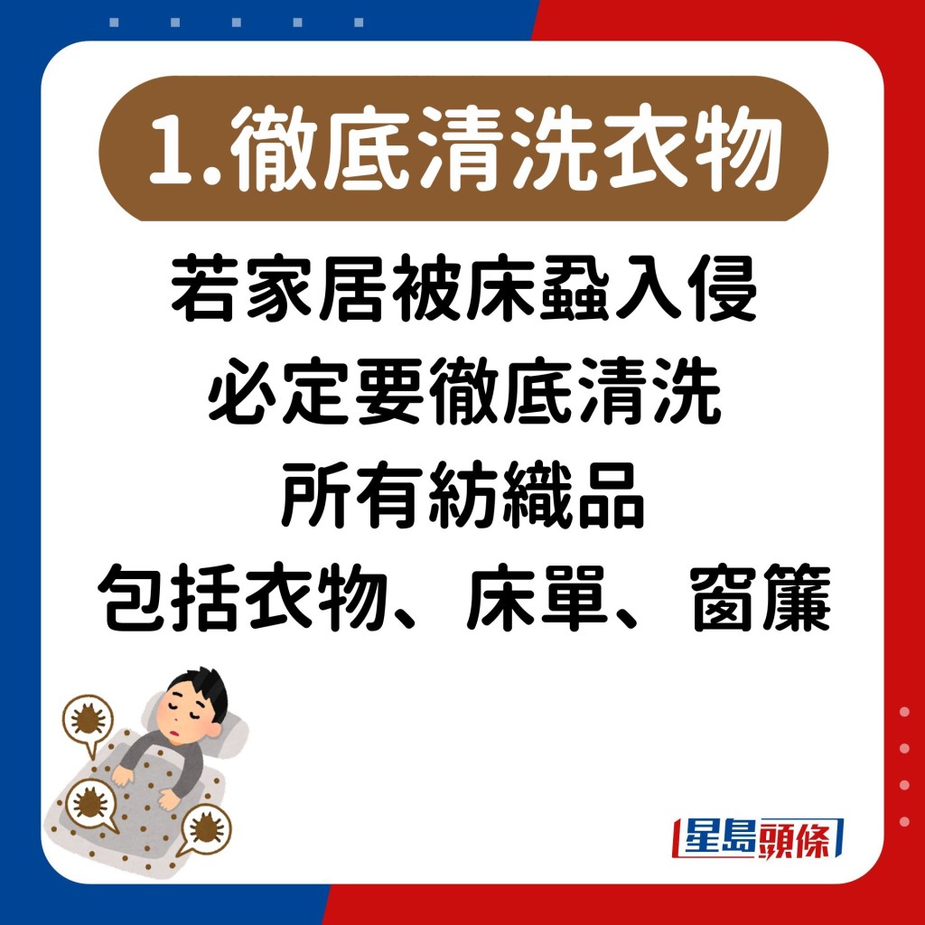 若家居被床蝨入侵 必定要徹底清洗 所有紡織品 包括衣物、床單、窗簾