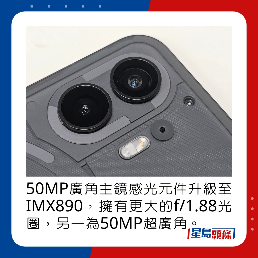 50MP廣角主鏡感光元件升級至IMX890，擁有更大的f/1.88光圈，另一為50MP超廣角。