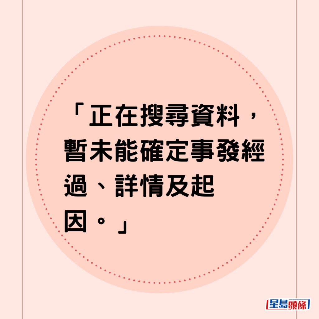 「正在搜寻资料，暂未能确定事发经过、详情及起因。」