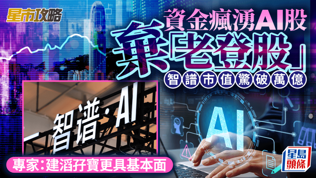 資金瘋湧AI股棄「老登股」 智譜市值驚破萬億 專家：建滔孖寶更具基本面 | 星市攻略