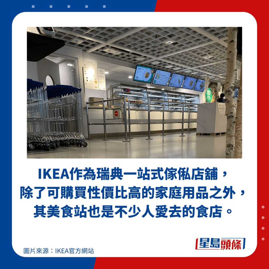 IKEA作為瑞典一站式傢俬店舖， 除了可購買性價比高的家庭用品之外， 其美食站也是不少人愛去的食店。