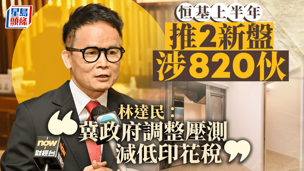 恒基上半年推2新盤涉820伙 林達民:冀政府調整壓測減低印花稅