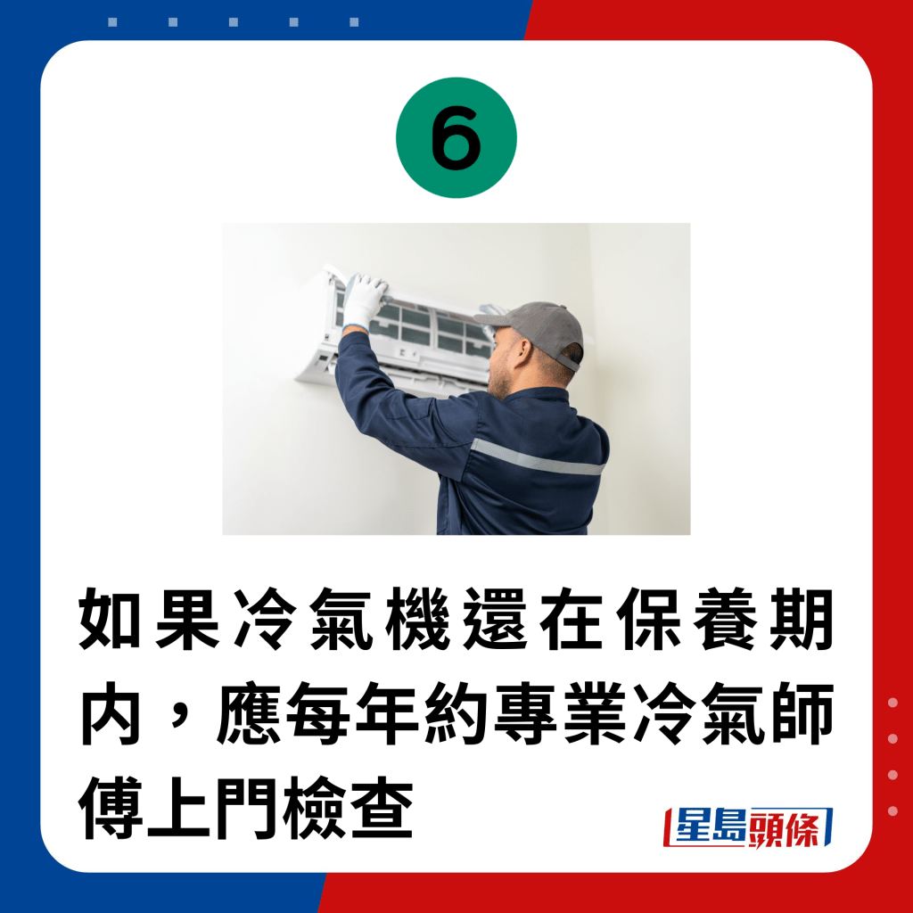 6. 如果冷氣機還在保養期内，應每年約專業冷氣師傅上門檢查