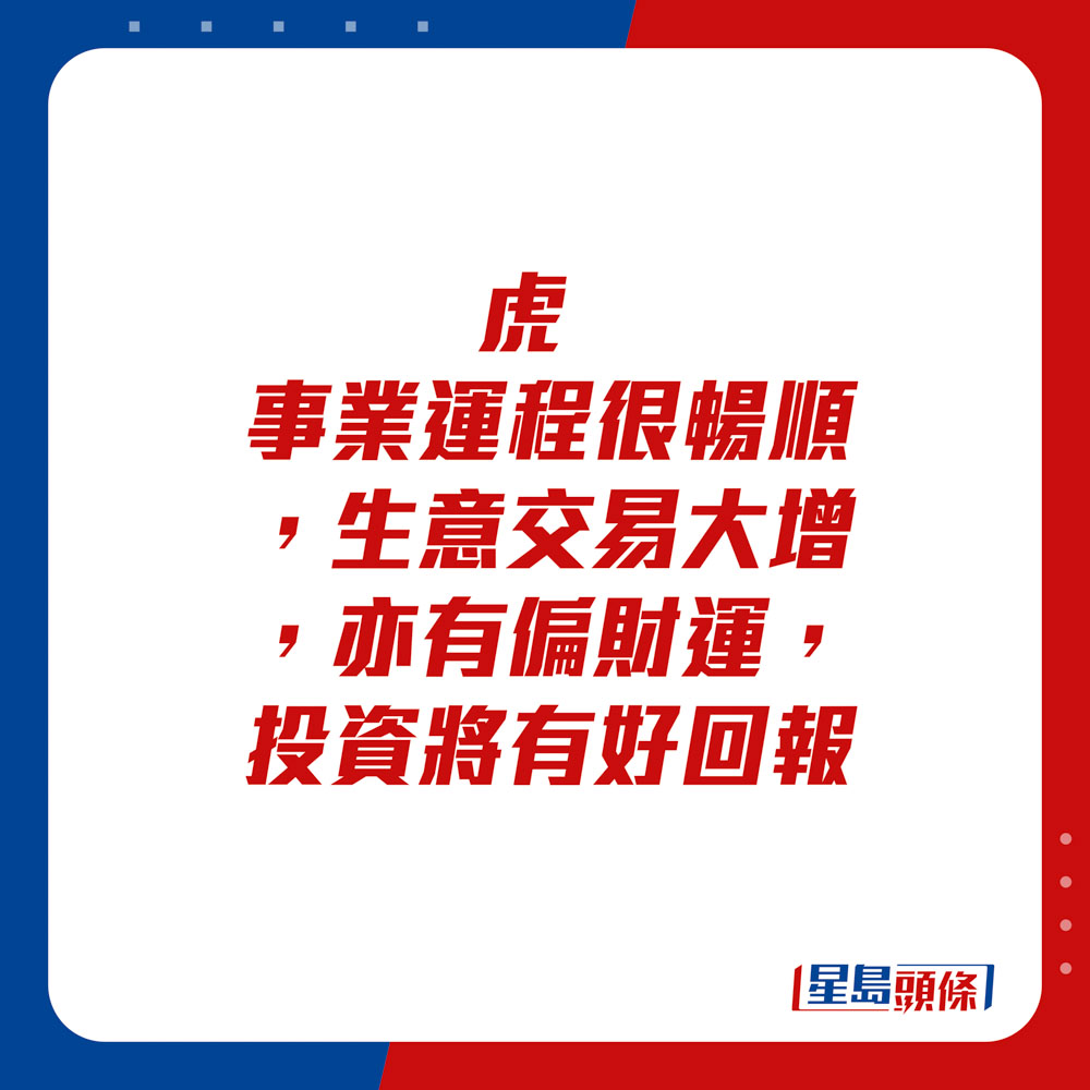 生肖運程 - 虎：事業運程很暢順，生意交易大增，亦有偏財運，投資將有好回報。