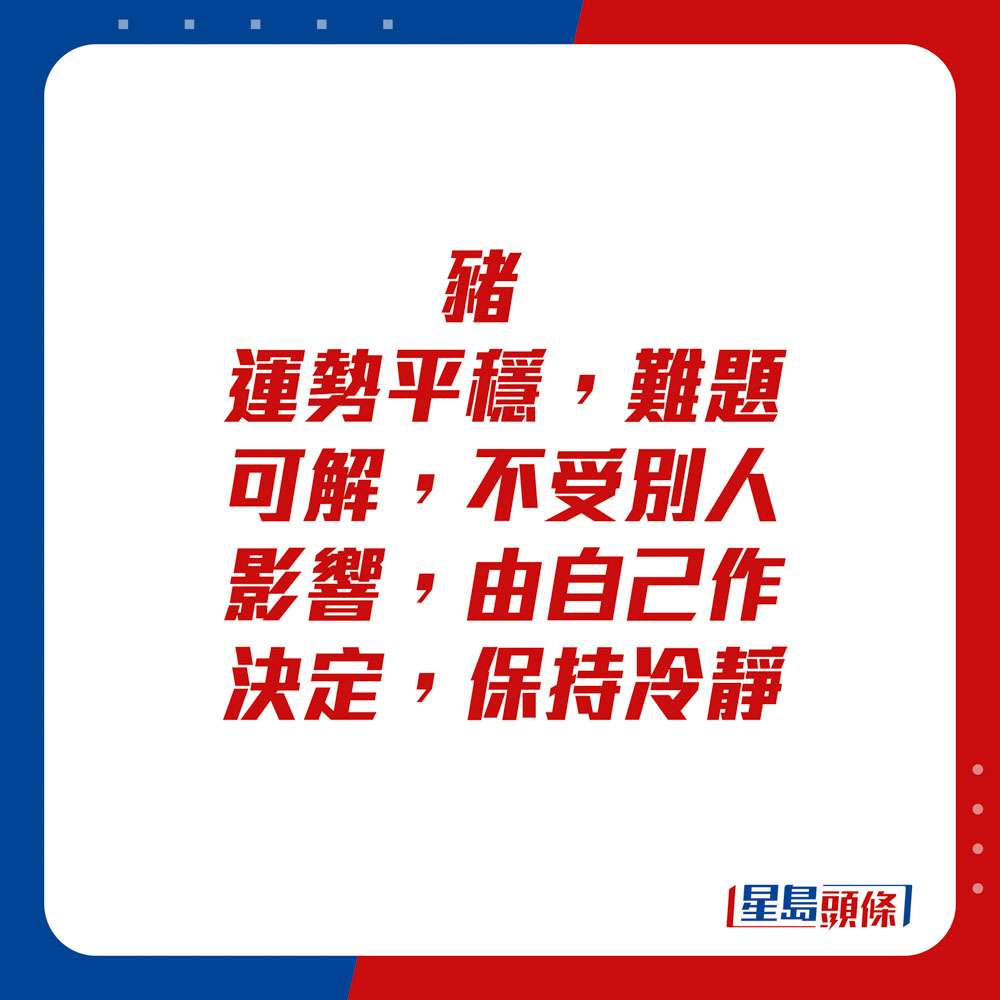 生肖运程 - 	猪：	运势平稳，难题可解，不受别人影响，由自己作决定。保持冷静。