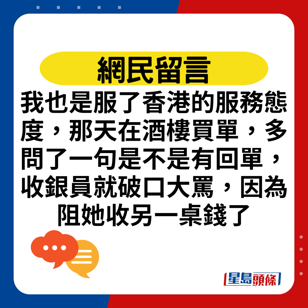 我也是服了香港的服務態度，那天在酒樓買單，多問了一句是不是有回單，收銀員就破口大罵，因為阻她收另一桌錢了