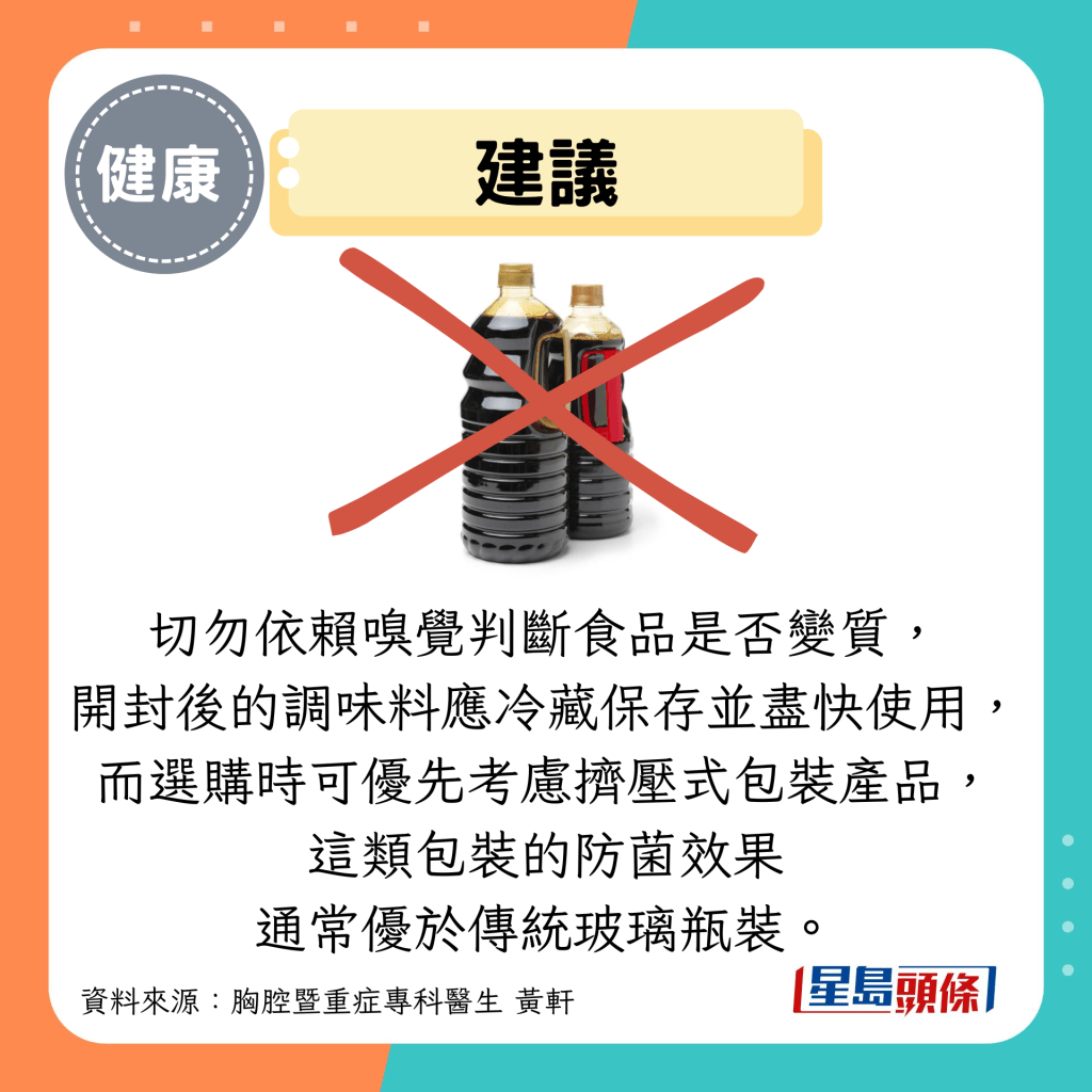 建議:切勿依賴嗅覺判斷食品是否變質, 開封后的調味料應冷藏保存並儘快使用, 而選購時可優先考慮擠壓式包裝產品, 這類包裝的防菌效果 通常優於傳統玻璃瓶裝。 建議:切勿依賴嗅覺判斷食品是否變質, 開封后的調味料應冷藏保存並儘快使用, 而選購時可優先考慮擠壓式包裝產品, 這類包裝的防菌效果 通常優於傳統玻璃瓶裝。