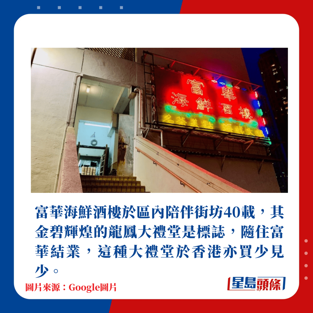 富華海鮮酒樓於區內陪伴街坊40載，其金碧輝煌的龍鳳大禮堂是標誌，隨住富華結業，這種大禮堂於香港亦買少見少。