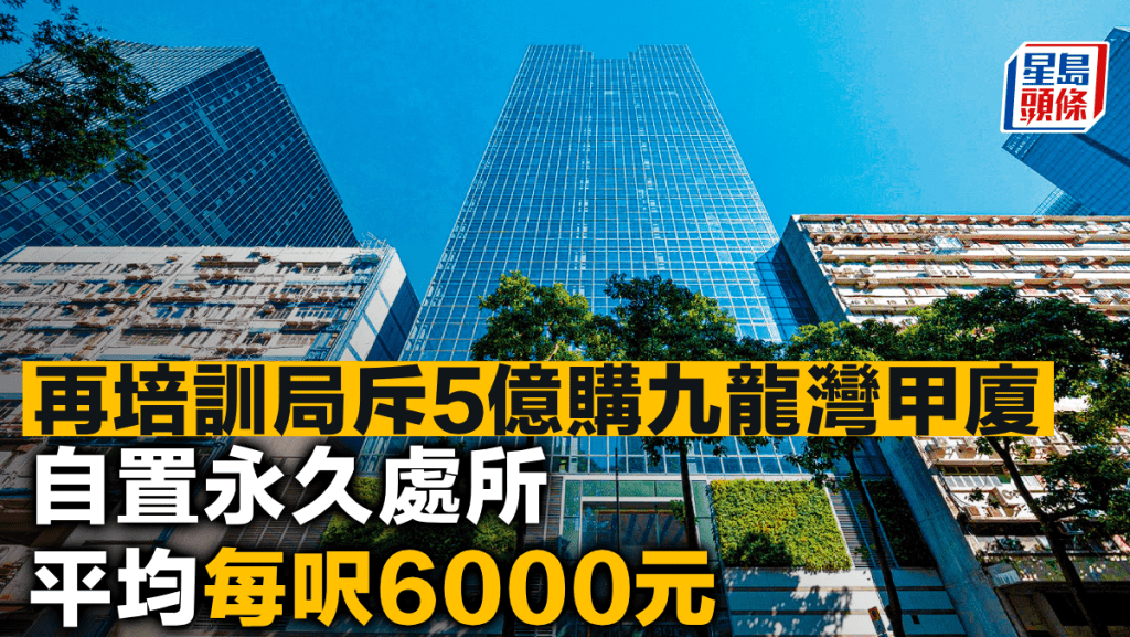 再培訓局斥5億購九龍灣甲廈 自置永久處所 平均每呎6000元