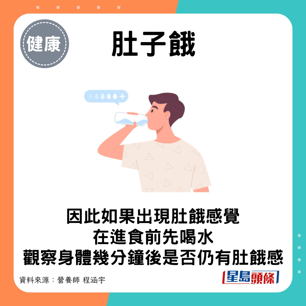 肚子餓：如果出現肚餓感覺，在進食前先喝水，觀察身體在幾分鐘後是否仍有肚餓感。