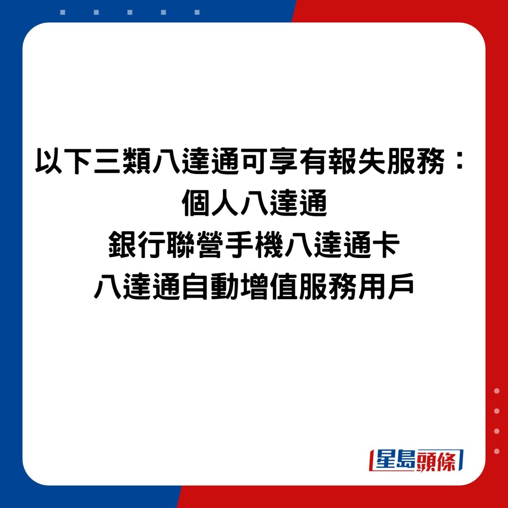 以下三類八達通可享有報失服務： 個人八達通 銀行聯營手機八達通卡 八達通自動增值服務用戶