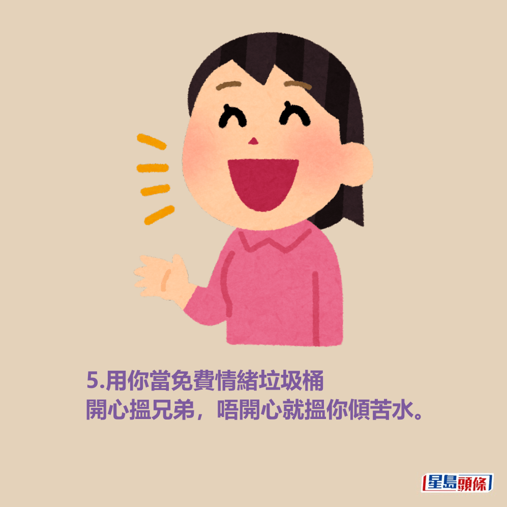 5.用你當免費情緒垃圾桶 開心搵兄弟,唔開心就搵你傾苦水。 5.用你當免費情緒垃圾桶 開心搵兄弟,唔開心就搵你傾苦水。