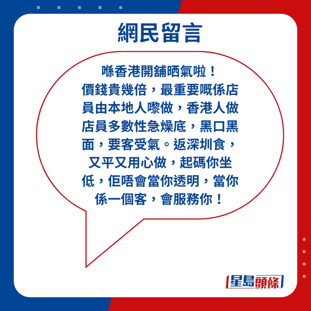 喺香港開舖晒氣啦！ 價錢貴幾倍，最重要嘅係店員由本地人嚟做，香港人做店員多數性急燥底，黑口黑面，要客受氣。返深圳食，又平又用心做，起碼你坐低，佢唔會當你透明，當你係一個客，會服務你！