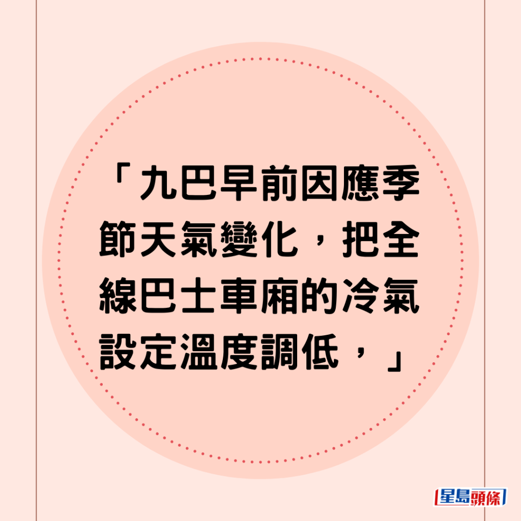 「九巴早前因应季节天气变化，把全线巴士车厢的冷气设定温度调低，」