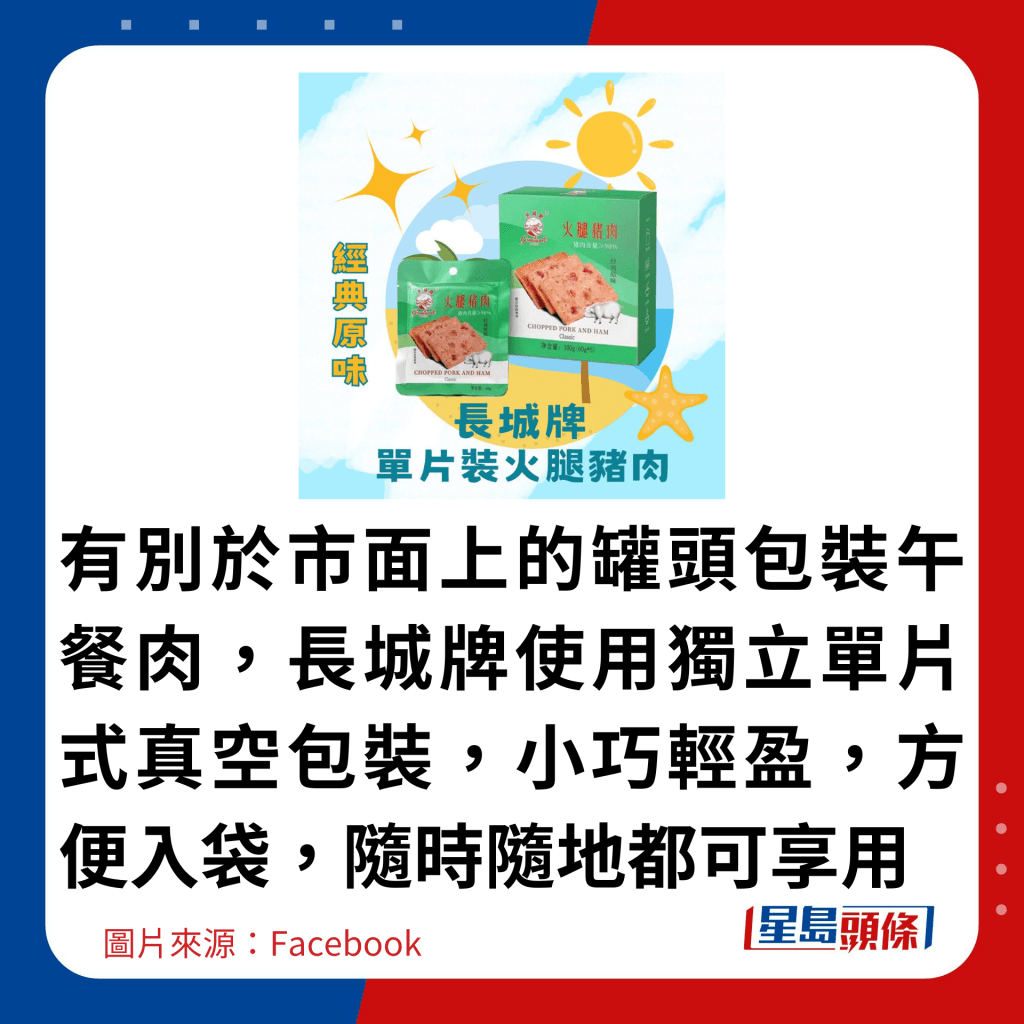 有别于市面上的罐头包装午餐肉，长城牌使用独立单片式真空包装，小巧轻盈，方便入袋，随时随地都可享用