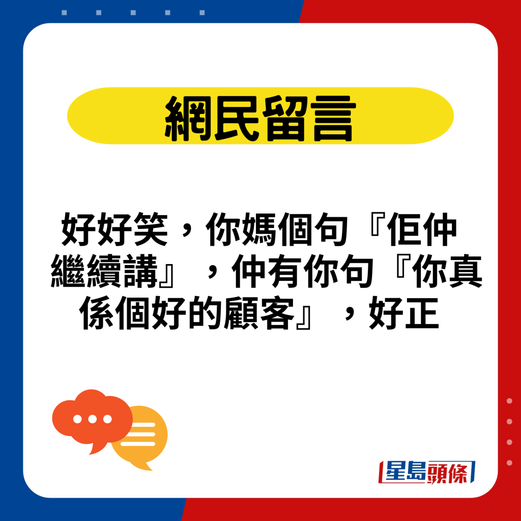 好好笑，你妈个句『佢仲继续讲』，仲有你句『你真系个好的顾客』，好正