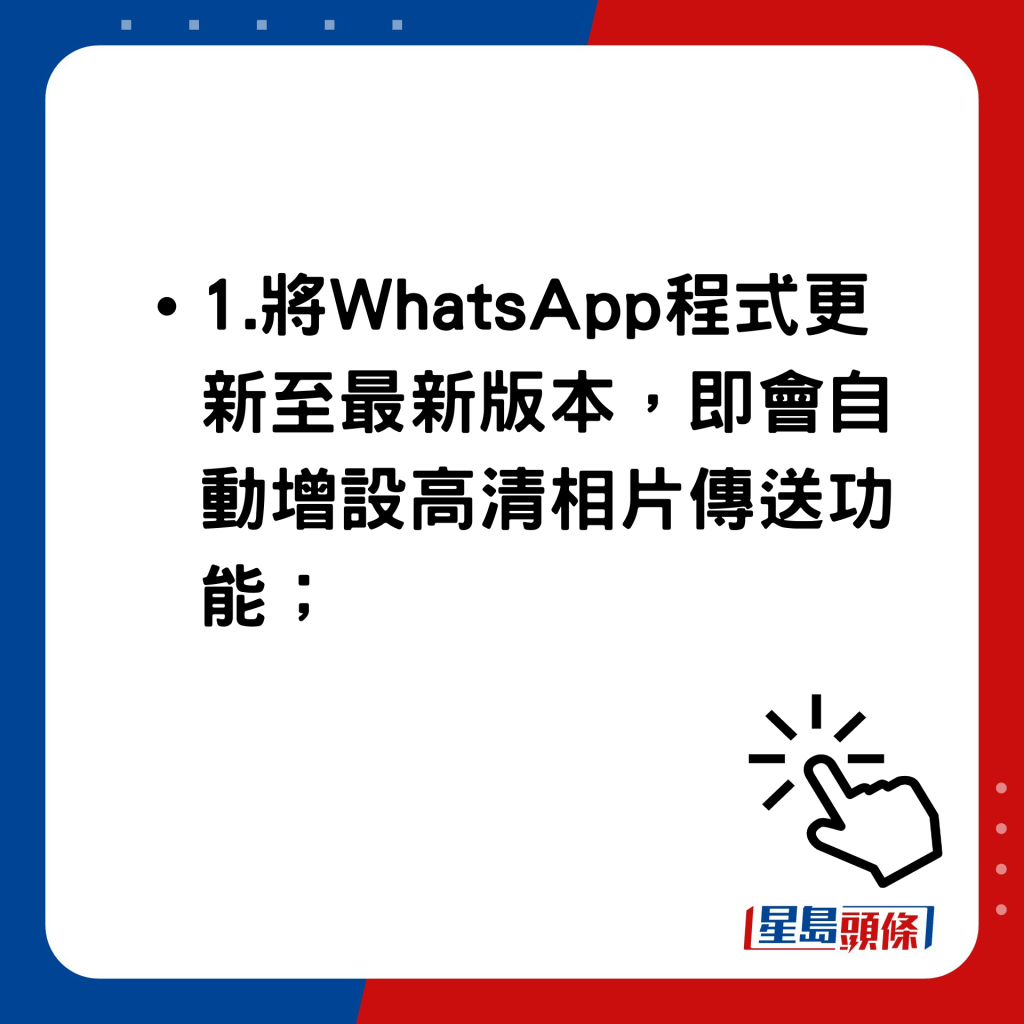 WhatsApp新功能｜WhatsApp高清相片傳送使用方法 將WhatsApp程式更新至最新版本，即會自動增設高清相片傳送功能；