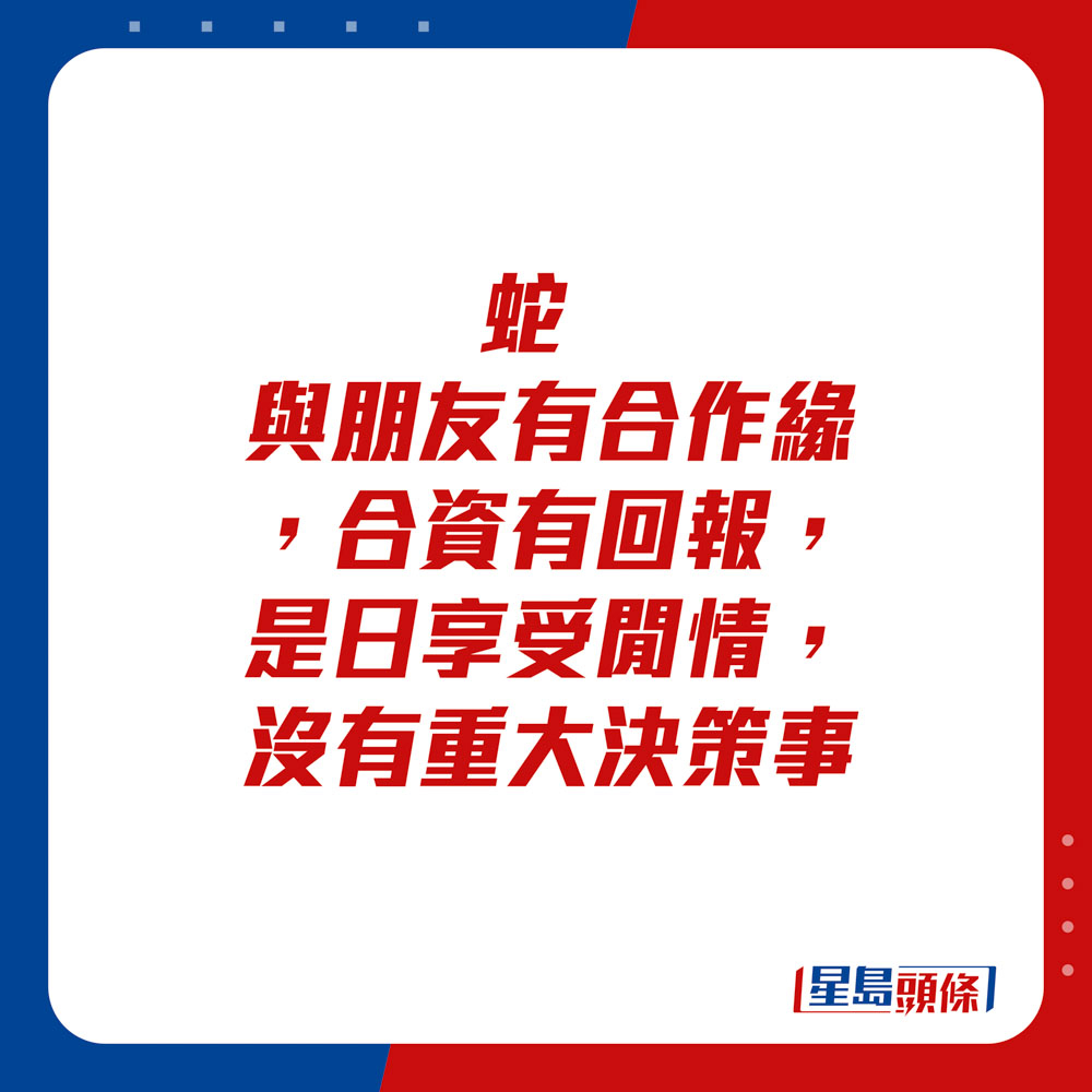 生肖运程 - 蛇：与朋友有合作缘，合资有回报。是日享受闲情，没有重大决策事。