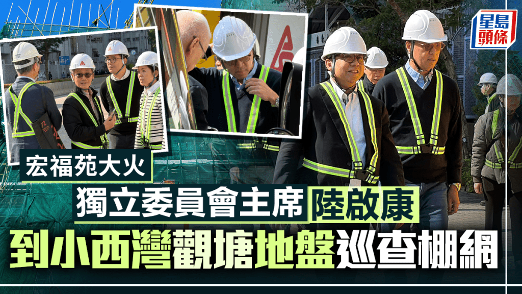 宏福苑大火｜獨立委員會主席陸啟康 到小西灣及觀塘地盤巡查棚網