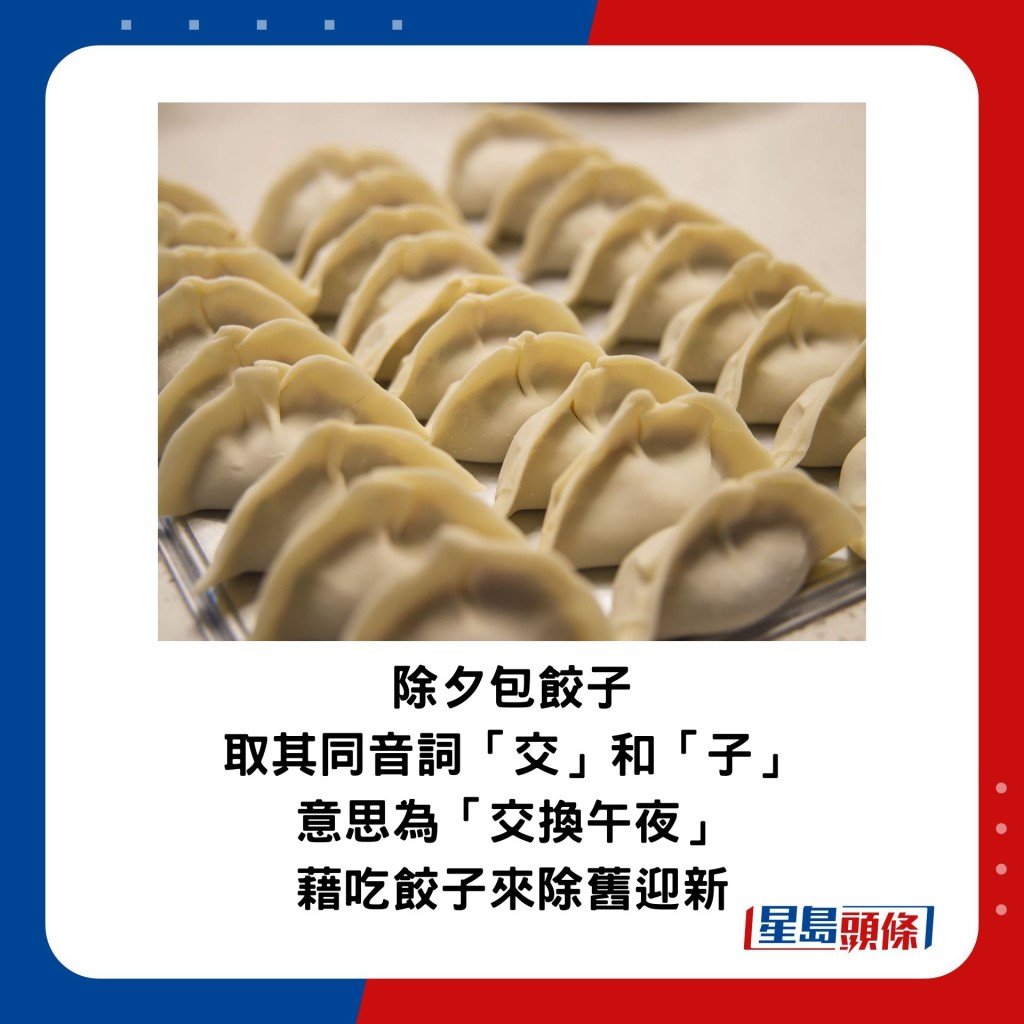 古時華人會於除夕包餃子，取其同音詞「交」和「子」，意思為「交換午夜」，藉吃餃子來除舊迎新。