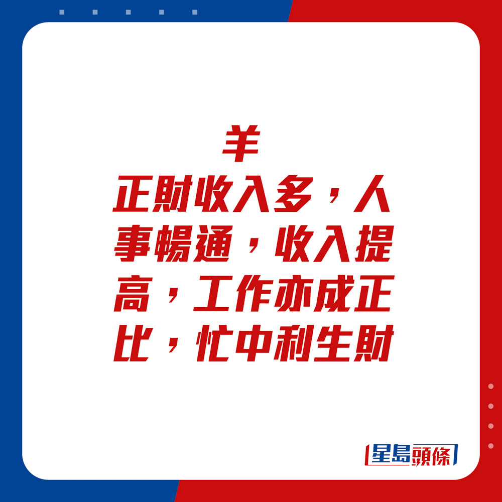 生肖運程 - 	羊：	正財收入多，人事暢通，收入提高，工作亦成正比，忙中利生財。