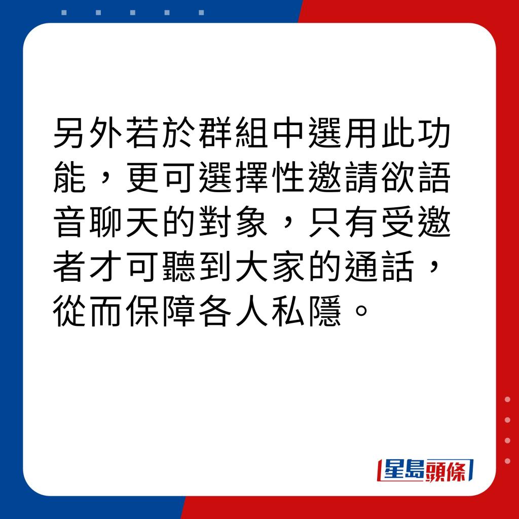 WhatsApp新功能｜4大新功能之4  32人群組語音聊天 另外若於群組中選用此功能，更可選擇性邀請欲語音聊天的對象，只有受邀者才可聽到大家的通話，從而保障各人私隱。